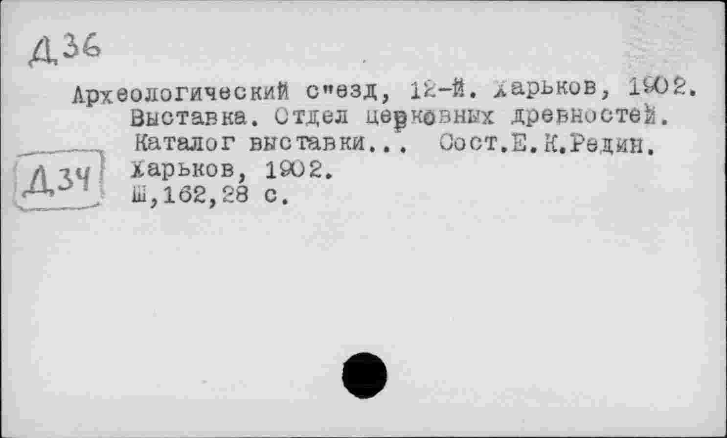 ﻿Археологический с"взд, 12-й. ларьков, 1902.
Выставка. Отдел церковных древностей. ____ Каталог выставки... Оост.Е.К.Редин. л їй Харьков, 1902.
. їй, 162,28 с.